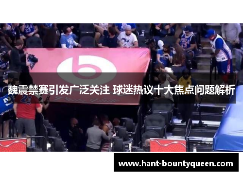 魏震禁赛引发广泛关注 球迷热议十大焦点问题解析