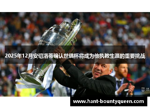 2025年12月安切洛蒂确认世俱杯将成为他执教生涯的重要挑战