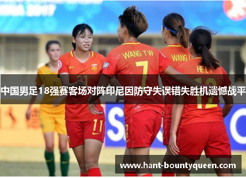 中国男足18强赛客场对阵印尼因防守失误错失胜机遗憾战平