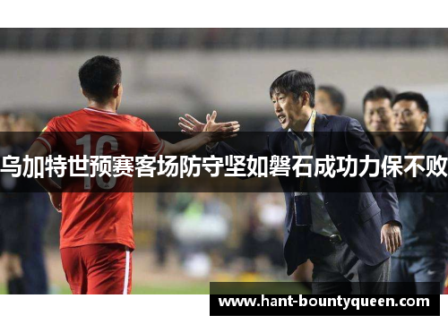 乌加特世预赛客场防守坚如磐石成功力保不败