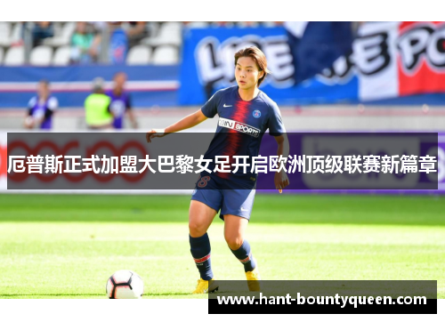 厄普斯正式加盟大巴黎女足开启欧洲顶级联赛新篇章