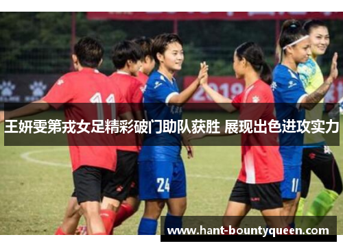 王妍雯第戎女足精彩破门助队获胜 展现出色进攻实力 王妍雯第戎女足精彩破门助队获胜 展现出色进攻实力