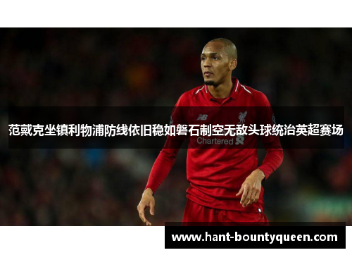 范戴克坐镇利物浦防线依旧稳如磐石制空无敌头球统治英超赛场 范戴克坐镇利物浦防线依旧稳如磐石制空无敌头球统治英超赛场