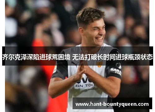 齐尔克泽深陷进球荒困境 无法打破长时间进球瓶颈状态 齐尔克泽深陷进球荒困境 无法打破长时间进球瓶颈状态