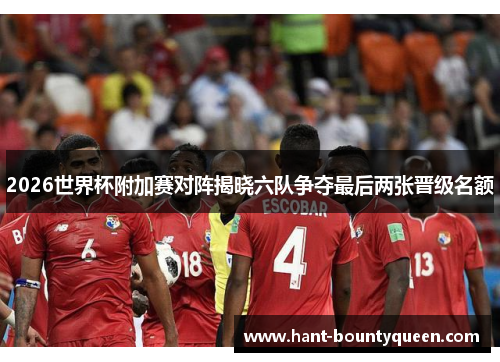 2026世界杯附加赛对阵揭晓六队争夺最后两张晋级名额 2026世界杯附加赛对阵揭晓六队争夺最后两张晋级名额