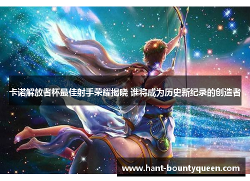 卡诺解放者杯最佳射手荣耀揭晓 谁将成为历史新纪录的创造者