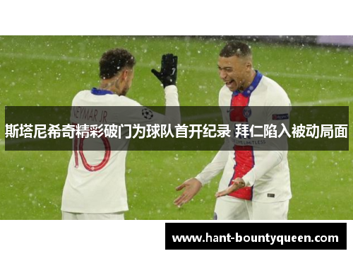 斯塔尼希奇精彩破门为球队首开纪录 拜仁陷入被动局面 斯塔尼希奇精彩破门为球队首开纪录 拜仁陷入被动局面