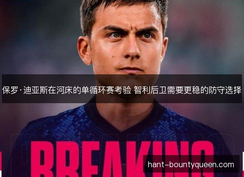 保罗·迪亚斯在河床的单循环赛考验 智利后卫需要更稳的防守选择 保罗·迪亚斯在河床的单循环赛考验 智利后卫需要更稳的防守选择
