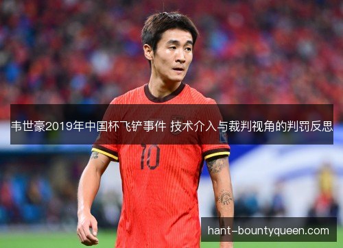 韦世豪2019年中国杯飞铲事件 技术介入与裁判视角的判罚反思