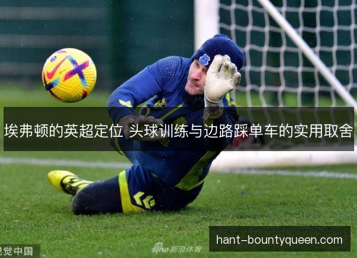 埃弗顿的英超定位 头球训练与边路踩单车的实用取舍